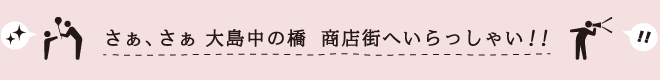 さぁ、さぁ 大島中の橋  商店街へいらっしゃい！！