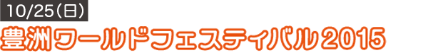 10/25（日）　豊洲ワールドフェスティバル2015