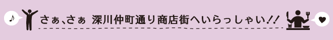 さぁ、さぁ 深川仲町通り商店街へいらっしゃい！！