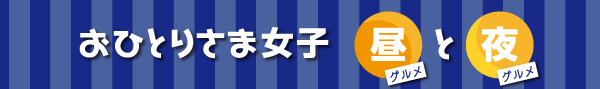 おひとりさま女子 昼グルメ・夜グルメ