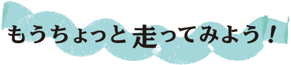 もうちょっと走ってみよう！